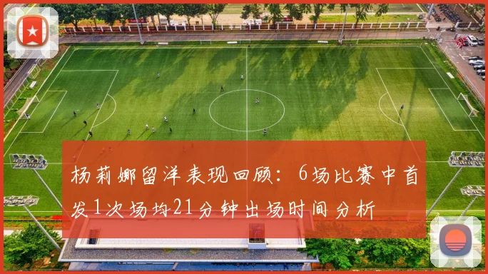 杨莉娜留洋表现回顾：6场比赛中首发1次场均21分钟出场时间分析