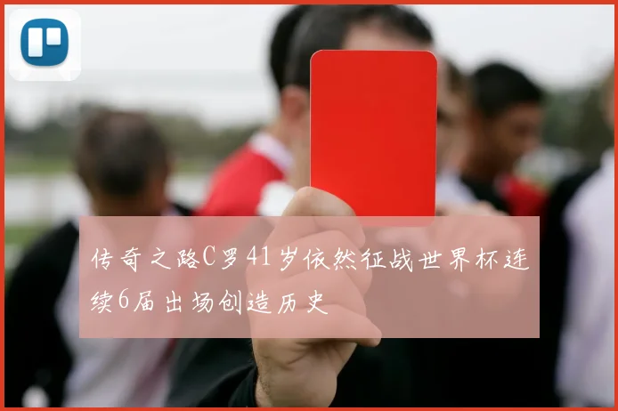 传奇之路C罗41岁依然征战世界杯连续6届出场创造历史