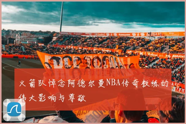 火箭队悼念阿德尔曼NBA传奇教练的伟大影响与尊敬