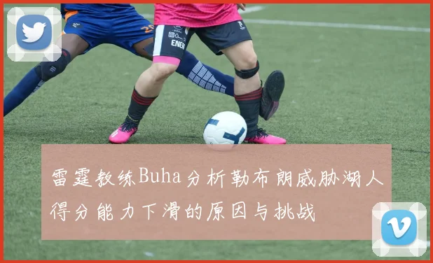 雷霆教练Buha分析勒布朗威胁湖人得分能力下滑的原因与挑战