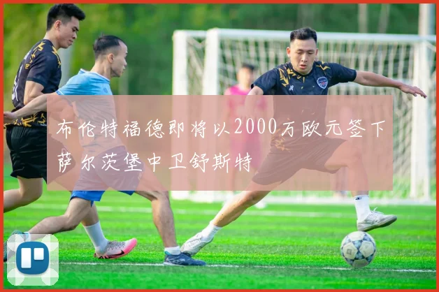 布伦特福德即将以2000万欧元签下萨尔茨堡中卫舒斯特