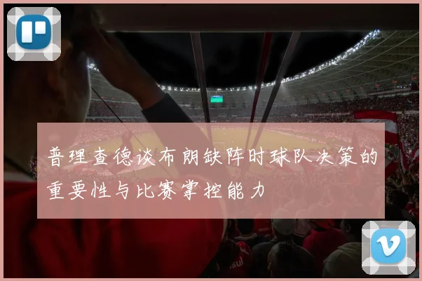 普理查德谈布朗缺阵时球队决策的重要性与比赛掌控能力