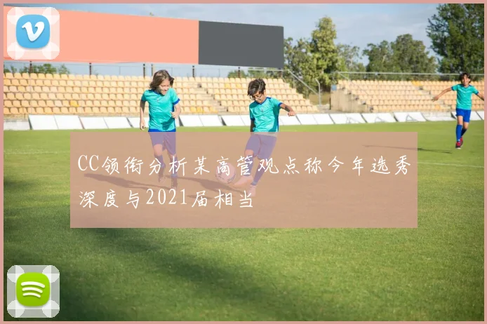 CC领衔分析某高管观点称今年选秀深度与2021届相当