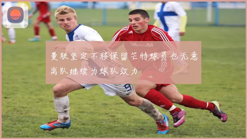 曼联坚定不移保留芒特球员也无意离队继续为球队效力