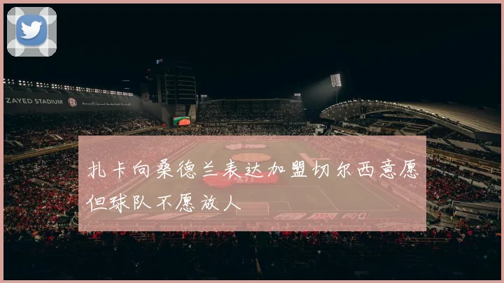 扎卡向桑德兰表达加盟切尔西意愿但球队不愿放人