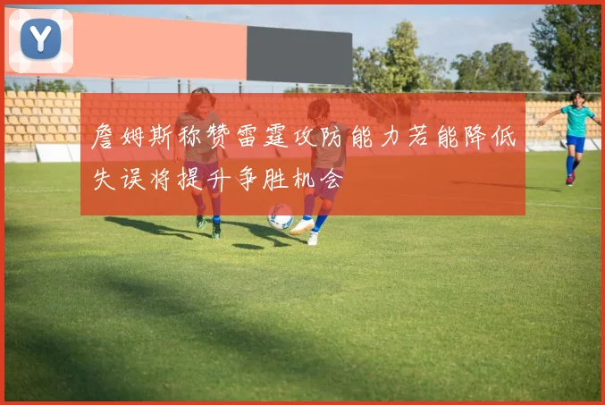 詹姆斯称赞雷霆攻防能力若能降低失误将提升争胜机会