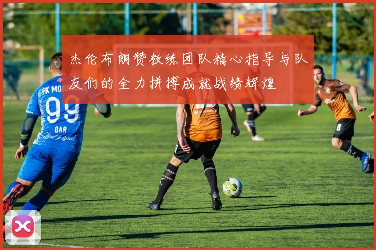 杰伦布朗赞教练团队精心指导与队友们的全力拼搏成就战绩辉煌
