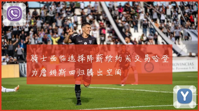 骑士面临选择降薪续约或交易哈登为詹姆斯回归腾出空间