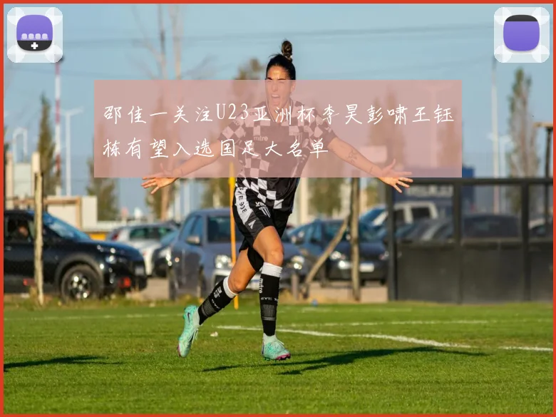 邵佳一关注U23亚洲杯李昊彭啸王钰栋有望入选国足大名单
