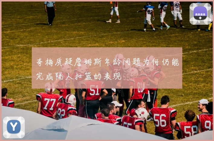 夸梅质疑詹姆斯年龄问题为何仍能完成隔人扣篮的表现