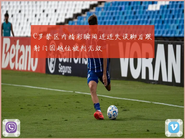 C罗禁区内精彩瞬间连连失误脚后跟射门因越位被判无效