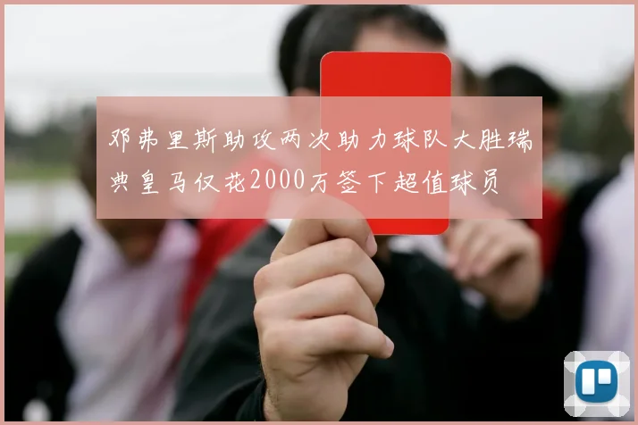 邓弗里斯助攻两次助力球队大胜瑞典皇马仅花2000万签下超值球员