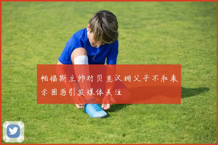 帕福斯主帅对贝克汉姆父子不和表示困惑引发媒体关注