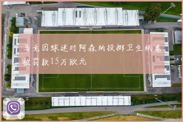 马竞因球迷对阿森纳投掷卫生纸卷被罚款15万欧元