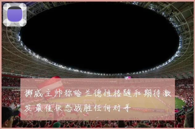 挪威主帅称哈兰德性格随和期待激发最佳状态战胜任何对手