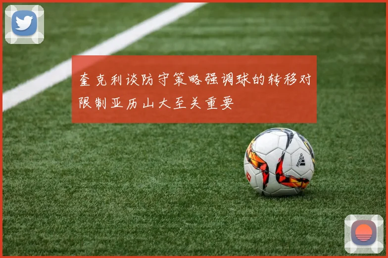 奎克利谈防守策略强调球的转移对限制亚历山大至关重要