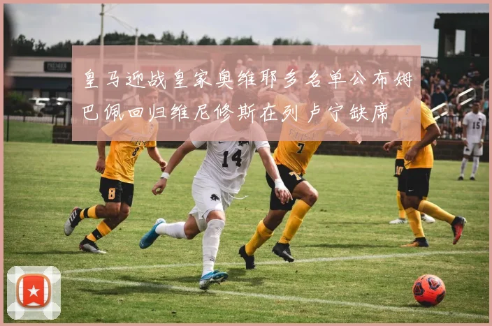 皇马迎战皇家奥维耶多名单公布姆巴佩回归维尼修斯在列卢宁缺席