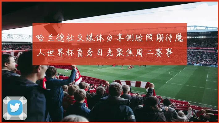 哈兰德社交媒体分享侧脸照期待魔人世界杯首秀目光聚焦周二赛事