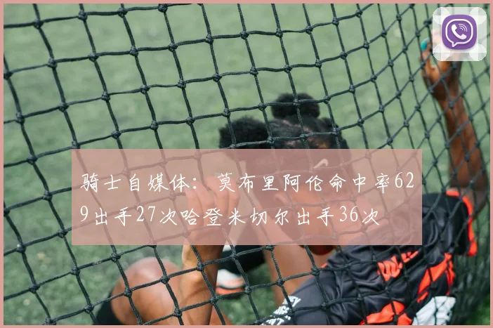 骑士自媒体：莫布里阿伦命中率629出手27次哈登米切尔出手36次
