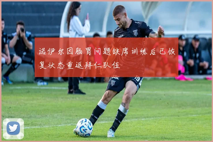 诺伊尔因肠胃问题缺席训练后已恢复状态重返拜仁队伍