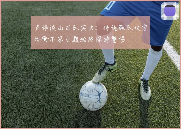 卢伟谈山东队实力：传统强队攻守均衡不容小觑始终保持警惕