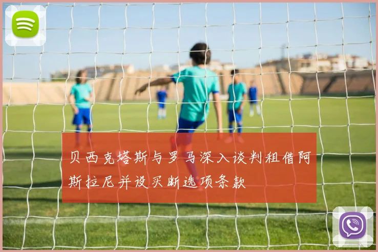 贝西克塔斯与罗马深入谈判租借阿斯拉尼并设买断选项条款