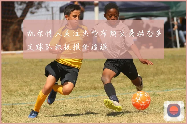 凯尔特人关注杰伦布朗交易动态多支球队积极报价追逐