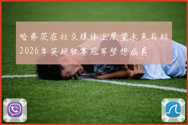 哈弗茨在社交媒体上展望未来目标2026年英超联赛冠军梦想成真