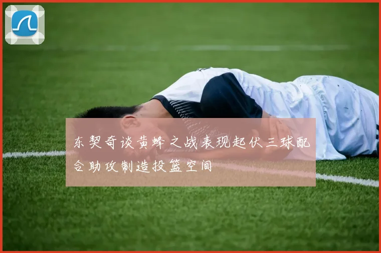 东契奇谈黄蜂之战表现起伏三球配合助攻制造投篮空间
