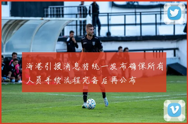海港引援消息将统一发布确保所有人员手续流程完备后再公布