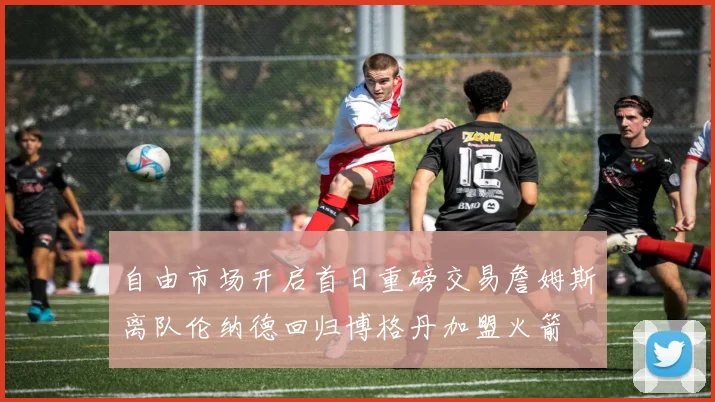 自由市场开启首日重磅交易詹姆斯离队伦纳德回归博格丹加盟火箭