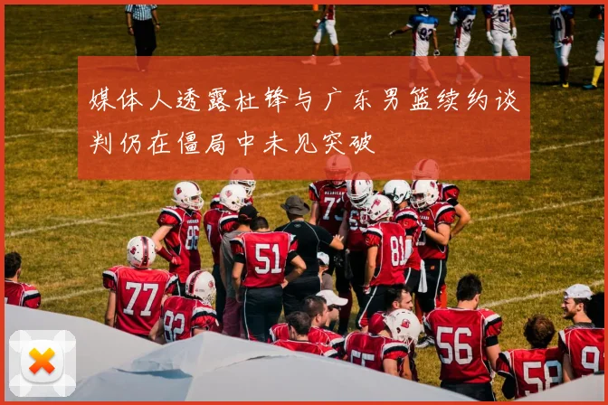 媒体人透露杜锋与广东男篮续约谈判仍在僵局中未见突破